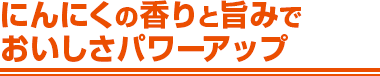 にんにくの香りと旨みでおいしさパワーアップ