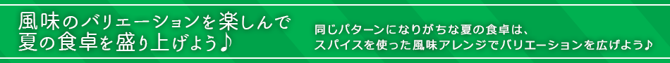 風味のバリエーションを楽しんで夏の食卓を盛り上げよう♪