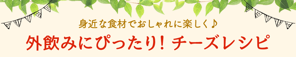 身近な食材でおしゃれに楽しく♪外飲みにぴったり！チーズレシピ