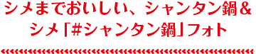 シメまでおいしい、シャンタン鍋＆シメ「#シャンタン鍋」フォト