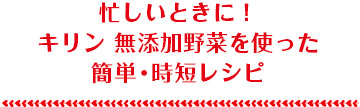 忙しいときに！キリン 無添加野菜を使った簡単・時短レシピ