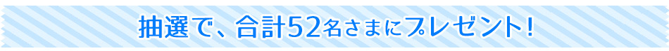 抽選で、合計52名さまにプレゼント！