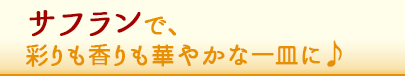 サフランで、彩りも香りも華やかな一皿に♪