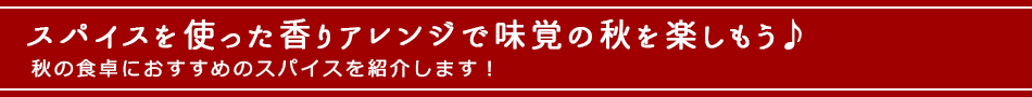 スパイスを使った香りアレンジで味覚の秋を楽しもう♪