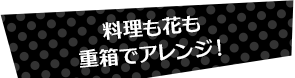 料理も花も重箱でアレンジ！