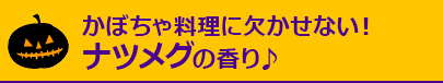 かぼちゃ料理に欠かせない！ナツメグの香り♪