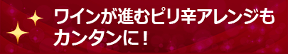 ワインが進むピリ辛アレンジもカンタンに！