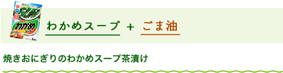 わかめスープ+ごま油 焼きおにぎりのわかめスープ茶漬け