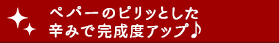 ペパーのピリッとした辛みで完成度アップ♪