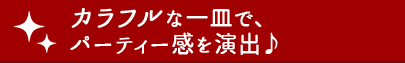 カラフルな一皿で、パーティー感を演出♪