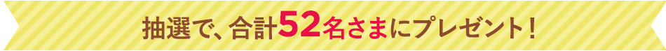 抽選で、合計52名さまにプレゼント！