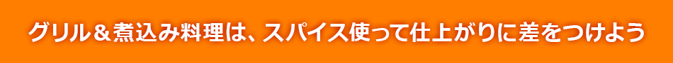 グリル＆煮込み料理は、スパイス使って仕上がりに差をつけよう