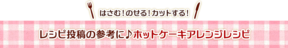 レシピ投稿の参考に♪ホットケーキアレンジレシピ
