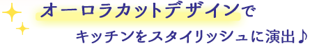 オーロラカットデザインでキッチンをスタイリッシュに演出♪