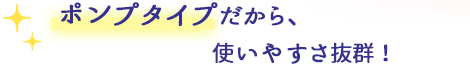 ポンプタイプだから、使いやすさ抜群！