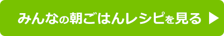 みんなの朝ごはんレシピを見る