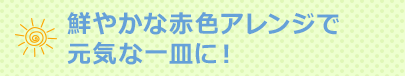 鮮やかな赤色アレンジで元気な一皿に！