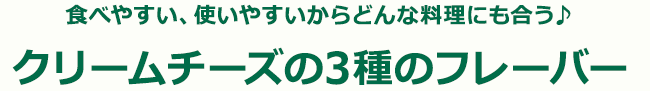 食べやすい、使いやすいからどんな料理にも合う♪クリームチーズの3種のフレーバー