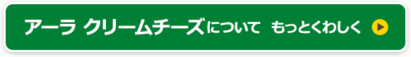 アーラ クリームチーズについて  もっとくわしく