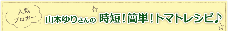 人気ブロガー山本ゆりさんの時短！簡単！トマトレシピ♪