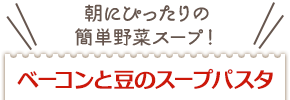 朝にぴったりの簡単野菜スープ！ベーコンと豆のスープパスタ