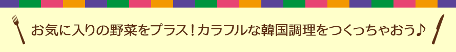 お気に入りの野菜をプラス！カラフルな韓国調理をつくっちゃおう♪