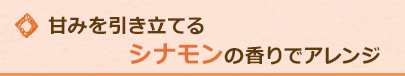 甘みを引き立てるシナモンの香りでアレンジ