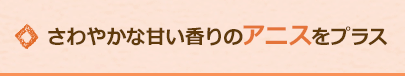 さわやかな甘い香りのアニスをプラス