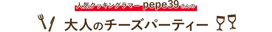 人気クッキングラマーpepe39さんの大人のチーズパーティー