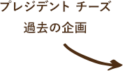 プレジデント チーズ過去の企画