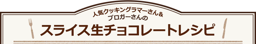 人気クッキングラマーさん＆ブロガーさんのスライス生チョコレートレシピ