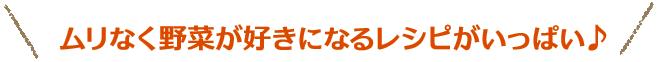 ムリなく野菜が好きになるレシピがいっぱい♪