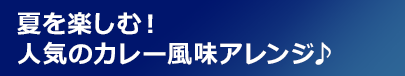 夏を楽しむ！人気のカレー風味アレンジ♪