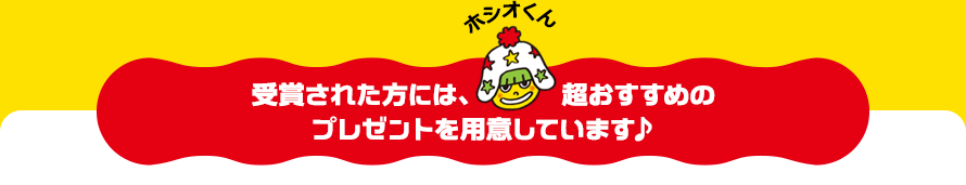 受賞された方には、ホシオくん超おすすめのプレゼントを用意しています♪