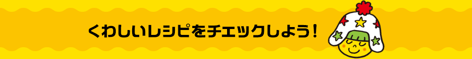 くわしいレシピをチェックしよう！