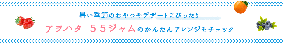 暑い季節のおやつやデザートにぴったりアヲハタ  ５５ジャムのかんたんアレンジをチェック