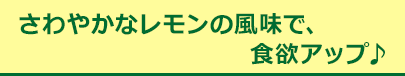 さわやかなレモンの風味で、食欲アップ♪