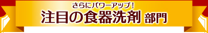 さらにパワーアップ！注目の食器洗剤部門