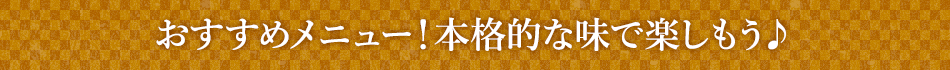 おすすめメニュー！本格的な味で楽しもう♪
