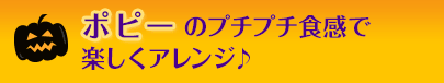 ポピーのプチプチ食感で楽しくアレンジ♪