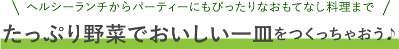 たっぷり野菜でおいしい一皿をつくっちゃおう♪