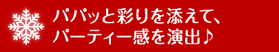 パパッと彩りを添えて、パーティー感を演出♪