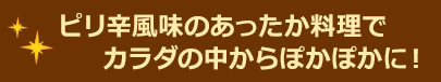 ピリ辛風味のあったか料理でカラダの中からぽかぽかに！