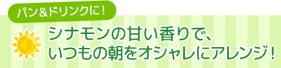 シナモンの甘い香りで、いつもの朝をオシャレにアレンジ！