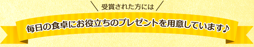 受賞された方には毎日の食卓にお役立ちのプレゼントを用意しています♪