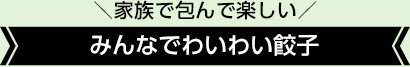 ＼家族で包んで楽しい／みんなでわいわい餃子