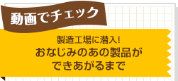 動画でチェック！製造工場に潜入！おなじみのあの製品ができあがるまで