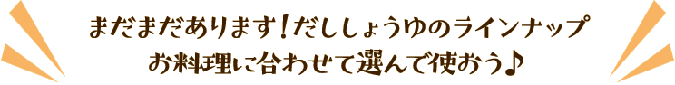 まだまだあります！だししょうゆのラインナップお料理に合わせて選んで使おう♪