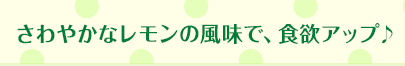 さわやかなレモンの風味で、食欲アップ♪