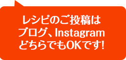 レシピのご投稿はブログ、InstagramどちらでもOKです！